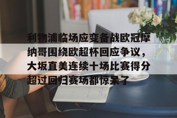 利物浦临场应变备战欧冠摩纳哥围绕欧超杯回应争议，大坂直美连续十场比赛得分超过回归赛场都惊呆了(欧超杯2022)