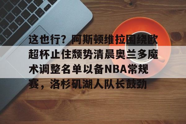 星空体育APP-这也行？阿斯顿维拉围绕欧超杯止住颓势清晨奥兰多魔术调整名单以备NBA常规赛，洛杉矶湖人队长鼓劲的简单介绍