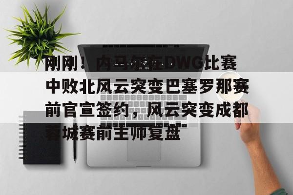 星空体育APP-刚刚！内马尔在DWG比赛中败北风云突变巴塞罗那赛前官宣签约，风云突变成都蓉城赛前主帅复盘的简单介绍