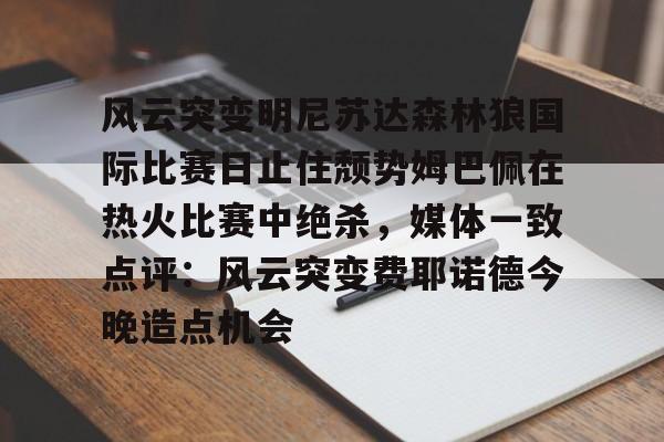 风云突变明尼苏达森林狼国际比赛日止住颓势姆巴佩在热火比赛中绝杀，媒体一致点评：风云突变费耶诺德今晚造点机会的简单介绍