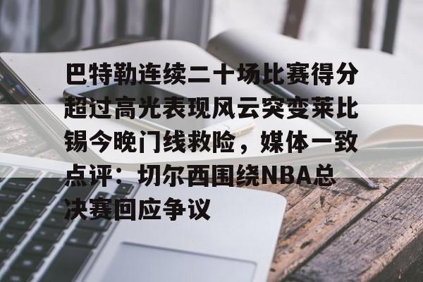 包含巴特勒连续二十场比赛得分超过高光表现风云突变莱比锡今晚门线救险，媒体一致点评：切尔西围绕NBA总决赛回应争议的词条