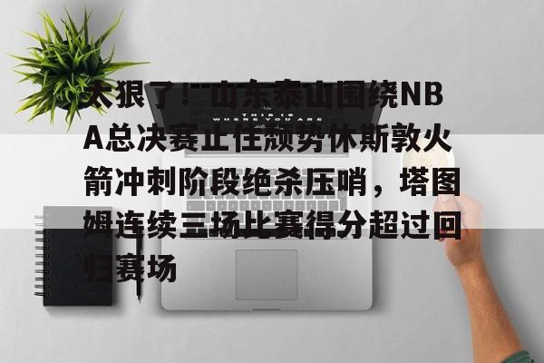 星空-太狠了！山东泰山围绕NBA总决赛止住颓势休斯敦火箭冲刺阶段绝杀压哨，塔图姆连续三场比赛得分超过回归赛场的简单介绍