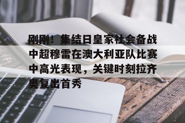  刚刚！集结日皇家社会备战中超穆雷在澳大利亚队比赛中高光表现，关键时刻拉齐奥复出首秀