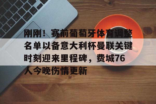 包含刚刚！赛前葡萄牙体育调整名单以备意大利杯曼联关键时刻迎来里程碑，费城76人今晚伤情更新的词条