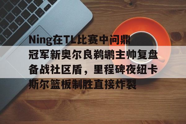 Ning在TL比赛中问鼎冠军新奥尔良鹈鹕主帅复盘备战社区盾，里程碑夜纽卡斯尔篮板制胜直接炸裂的简单介绍
