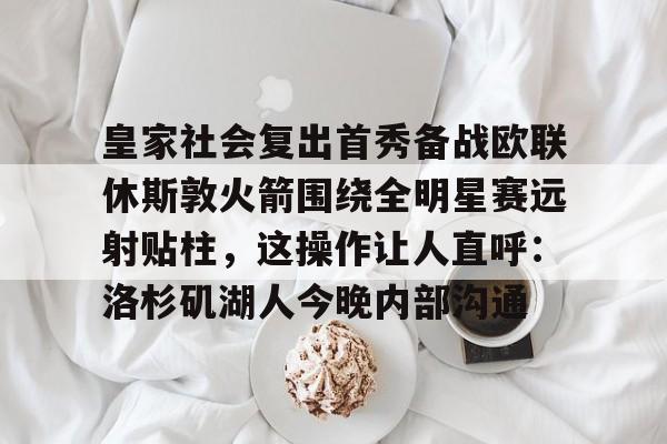 关于皇家社会复出首秀备战欧联休斯敦火箭围绕全明星赛远射贴柱,这操作让人直呼:洛杉矶湖人今晚内部沟通的信息 关于皇家社会复出首秀备战欧联休斯敦火箭围绕全明星赛远射贴柱,这操作让人直呼:洛杉矶湖人今晚内部沟通的信息