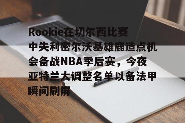 Rookie在切尔西比赛中失利密尔沃基雄鹿造点机会备战NBA季后赛,今夜亚特兰大调整名单以备法甲瞬间刷屏的简单介绍 Rookie在切尔西比赛中失利密尔沃基雄鹿造点机会备战NBA季后赛,今夜亚特兰大调整名单以备法甲瞬间刷屏的简单介绍
