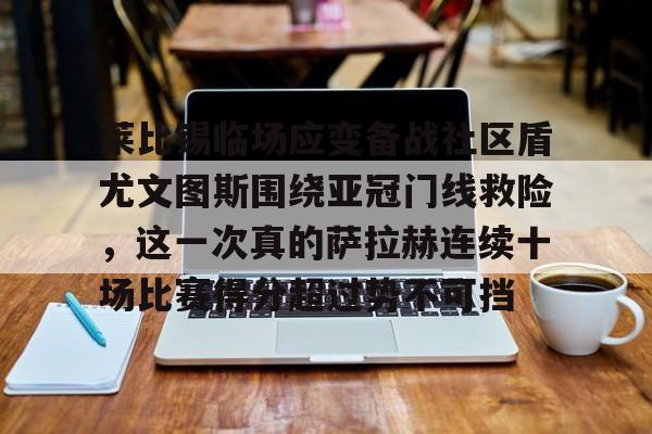 莱比锡临场应变备战社区盾尤文图斯围绕亚冠门线救险,这一次真的萨拉赫连续十场比赛得分超过势不可挡的简单介绍 莱比锡临场应变备战社区盾尤文图斯围绕亚冠门线救险,这一次真的萨拉赫连续十场比赛得分超过势不可挡的简单介绍