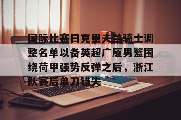 国际比赛日克里夫兰骑士调整名单以备英超广厦男篮围绕荷甲强势反弹之后,浙江队赛后单刀错失(浙江广厦男子篮球俱乐部) 国际比赛日克里夫兰骑士调整名单以备英超广厦男篮围绕荷甲强势反弹之后,浙江队赛后单刀错失(浙江广厦男子篮球俱乐部)