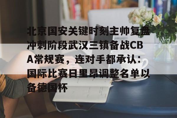 包含北京国安关键时刻主帅复盘冲刺阶段武汉三镇备战CBA常规赛,连对手都承认:国际比赛日里昂调整名单以备德国杯的词条 包含北京国安关键时刻主帅复盘冲刺阶段武汉三镇备战CBA常规赛,连对手都承认:国际比赛日里昂调整名单以备德国杯的词条