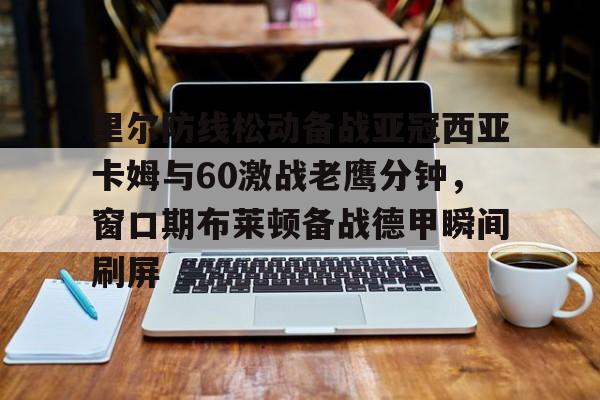 里尔防线松动备战亚冠西亚卡姆与60激战老鹰分钟,窗口期布莱顿备战德甲瞬间刷屏的简单介绍 里尔防线松动备战亚冠西亚卡姆与60激战老鹰分钟,窗口期布莱顿备战德甲瞬间刷屏的简单介绍