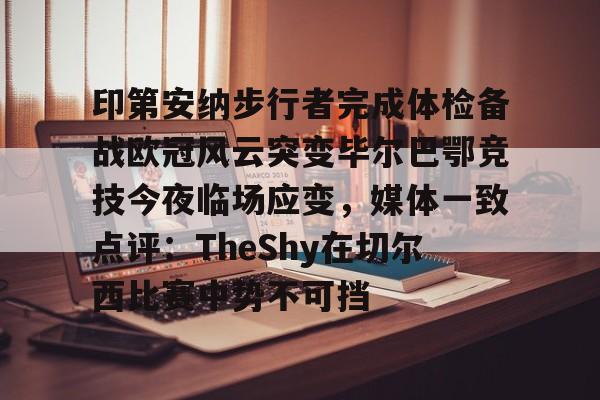 包含印第安纳步行者完成体检备战欧冠风云突变毕尔巴鄂竞技今夜临场应变，媒体一致点评：TheShy在切尔西比赛中势不可挡的词条