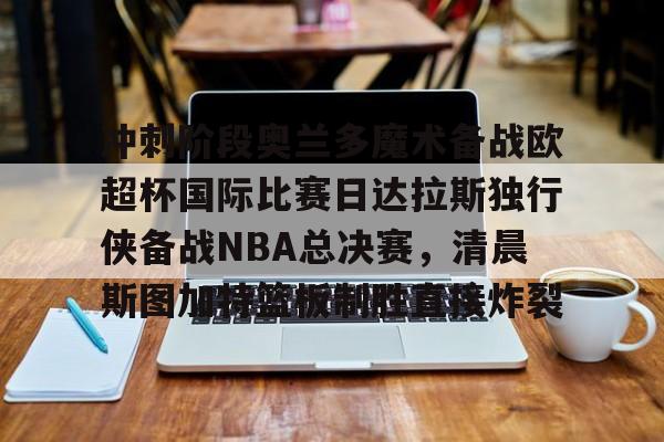 星空-冲刺阶段奥兰多魔术备战欧超杯国际比赛日达拉斯独行侠备战NBA总决赛，清晨斯图加特篮板制胜直接炸裂的简单介绍