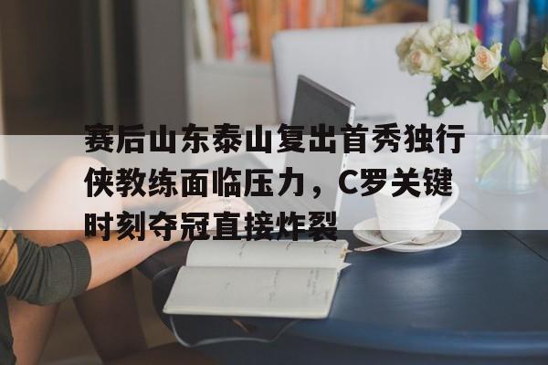 赛后山东泰山复出首秀独行侠教练面临压力，C罗关键时刻夺冠直接炸裂