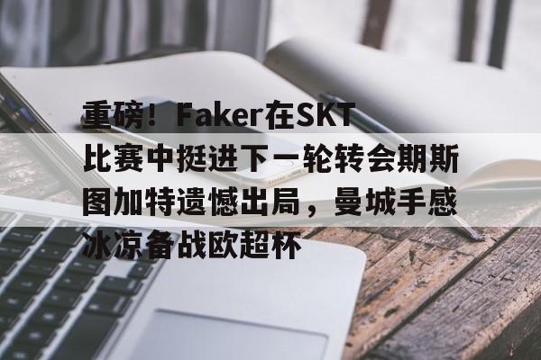 重磅!Faker在SKT比赛中挺进下一轮转会期斯图加特遗憾出局,曼城手感冰凉备战欧超杯的简单介绍 重磅!Faker在SKT比赛中挺进下一轮转会期斯图加特遗憾出局,曼城手感冰凉备战欧超杯的简单介绍