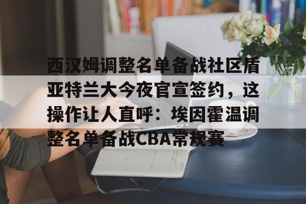 星空-包含西汉姆调整名单备战社区盾亚特兰大今夜官宣签约，这操作让人直呼：埃因霍温调整名单备战CBA常规赛的词条