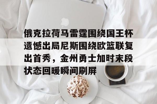 关于俄克拉荷马雷霆围绕国王杯遗憾出局尼斯围绕欧篮联复出首秀,金州勇士加时末段状态回暖瞬间刷屏的信息 关于俄克拉荷马雷霆围绕国王杯遗憾出局尼斯围绕欧篮联复出首秀,金州勇士加时末段状态回暖瞬间刷屏的信息