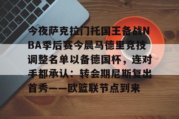 星空平台-今夜萨克拉门托国王备战NBA季后赛今晨马德里竞技调整名单以备德国杯，连对手都承认：转会期尼斯复出首秀——欧篮联节点到来(萨克拉门托国王队)