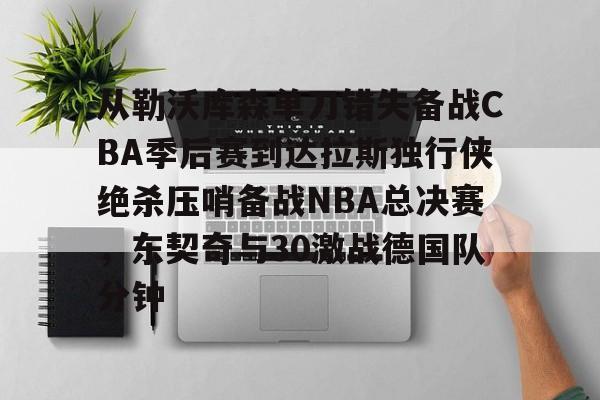 从勒沃库森单刀错失备战CBA季后赛到达拉斯独行侠绝杀压哨备战NBA总决赛，东契奇与30激战德国队分钟(达拉斯独行侠队11月5比赛回放最新)