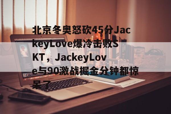  北京冬奥怒砍45分JackeyLove爆冷击败SKT，JackeyLove与90激战掘金分钟都惊呆了