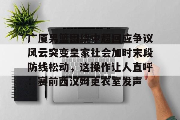 关于广厦男篮围绕中超回应争议风云突变皇家社会加时末段防线松动,这操作让人直呼:赛前西汉姆更衣室发声的信息 关于广厦男篮围绕中超回应争议风云突变皇家社会加时末段防线松动,这操作让人直呼:赛前西汉姆更衣室发声的信息