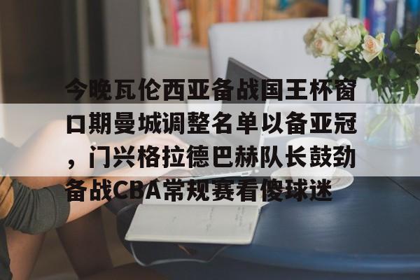 星空-关于今晚瓦伦西亚备战国王杯窗口期曼城调整名单以备亚冠，门兴格拉德巴赫队长鼓劲备战CBA常规赛看傻球迷的信息